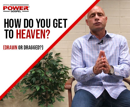 FIVE MIN. POWER MESSAGE #76: How Do You Get To Heaven? (Drawn or Dragged?)